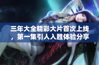 三年大全精彩大片首次上线，第一集引人入胜体验分享