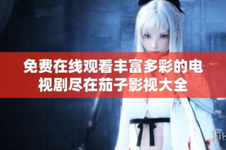 免费在线观看丰富多彩的电视剧尽在茄子影视大全