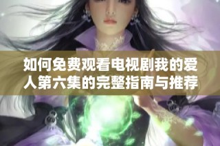 如何免费观看电视剧我的爱人第六集的完整指南与推荐