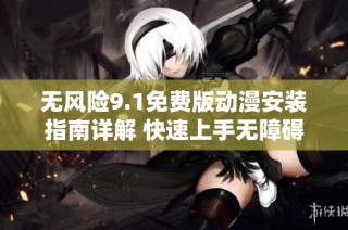 无风险9.1免费版动漫安装指南详解 快速上手无障碍体验
