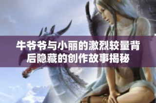 牛爷爷与小丽的激烈较量背后隐藏的创作故事揭秘