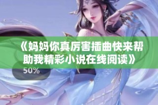 《妈妈你真厉害插曲快来帮助我精彩小说在线阅读》