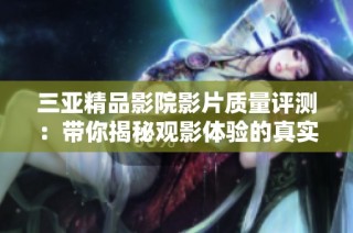 三亚精品影院影片质量评测：带你揭秘观影体验的真实表现