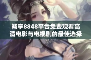 畅享8848平台免费观看高清电影与电视剧的最佳选择解析