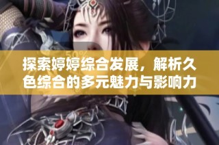 探索婷婷综合发展，解析久色综合的多元魅力与影响力