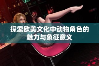 探索欧美文化中动物角色的魅力与象征意义