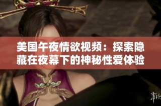 美国午夜情欲视频：探索隐藏在夜幕下的神秘性爱体验