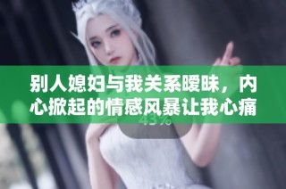 别人媳妇与我关系暧昧，内心掀起的情感风暴让我心痛不已