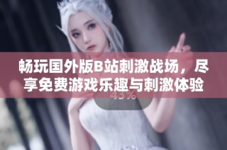畅玩国外版B站刺激战场，尽享免费游戏乐趣与刺激体验