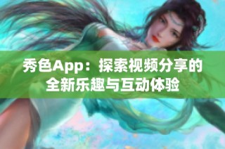 秀色App：探索视频分享的全新乐趣与互动体验