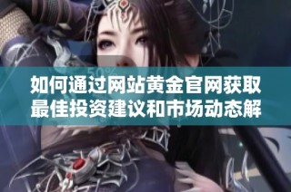 如何通过网站黄金官网获取最佳投资建议和市场动态解析
