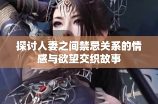 探讨人妻之间禁忌关系的情感与欲望交织故事