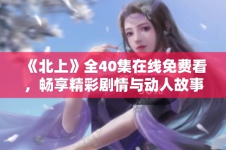 《北上》全40集在线免费看，畅享精彩剧情与动人故事