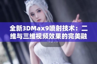 全新3DMax9喷射技术：二维与三维视频效果的完美融合解密
