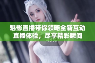 魅影直播带你领略全新互动直播体验，尽享精彩瞬间