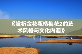 《赏析金花瓶楷梅花2的艺术风格与文化内涵》
