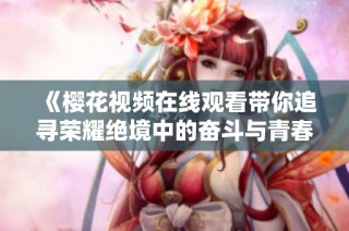 《樱花视频在线观看带你追寻荣耀绝境中的奋斗与青春》