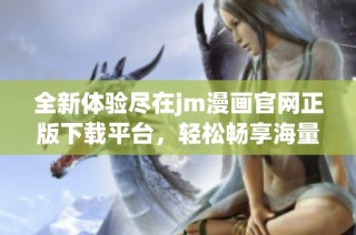 全新体验尽在jm漫画官网正版下载平台，轻松畅享海量优质漫画资源