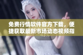 免费行情软件官方下载，便捷获取最新市场动态视频指南
