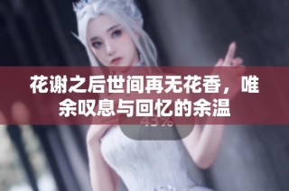 花谢之后世间再无花香，唯余叹息与回忆的余温