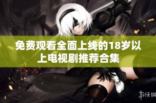 免费观看全面上线的18岁以上电视剧推荐合集