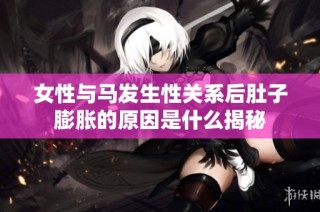 女性与马发生性关系后肚子膨胀的原因是什么揭秘