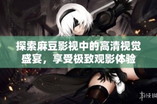 探索麻豆影视中的高清视觉盛宴，享受极致观影体验