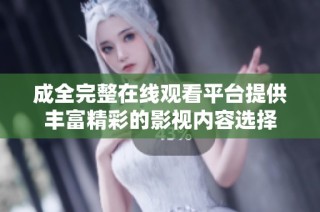 成全完整在线观看平台提供丰富精彩的影视内容选择