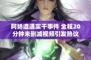 阿娇遭遇实干事件 全程20分钟未删减视频引发热议