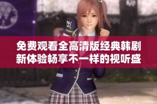 免费观看全高清版经典韩剧新体验畅享不一样的视听盛宴