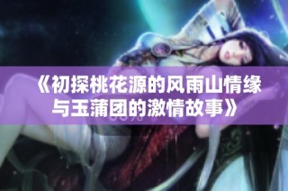 《初探桃花源的风雨山情缘与玉蒲团的激情故事》