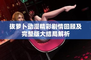 拔萝卜动漫精彩剧情回顾及完整版大结局解析