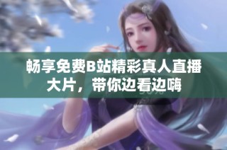 畅享免费B站精彩真人直播大片，带你边看边嗨