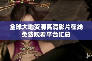 全球大地资源高清影片在线免费观看平台汇总