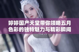 婷婷国产天堂带你领略五月色彩的独特魅力与精彩瞬间
