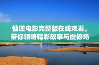 仙逆电影完整版在线观看，带你领略精彩故事与震撼场面