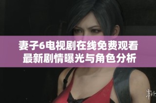 妻子6电视剧在线免费观看 最新剧情曝光与角色分析尽在这里