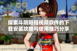 探索斗阴阳短视频软件的下载安装攻略与使用技巧分享