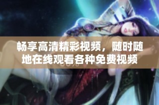 畅享高清精彩视频，随时随地在线观看各种免费视频