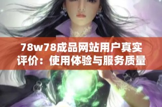 78w78成品网站用户真实评价：使用体验与服务质量详尽分析