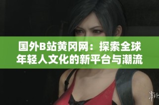 国外B站黄冈网：探索全球年轻人文化的新平台与潮流趋势