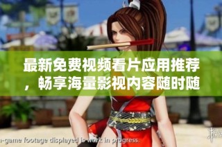 最新免费视频看片应用推荐，畅享海量影视内容随时随地观看