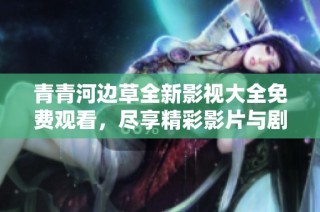 青青河边草全新影视大全免费观看，尽享精彩影片与剧集推荐