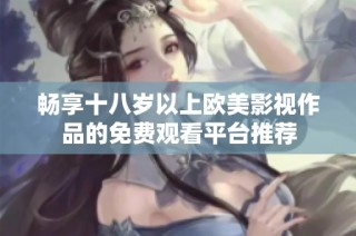 畅享十八岁以上欧美影视作品的免费观看平台推荐