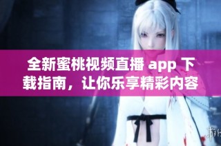 全新蜜桃视频直播 app 下载指南，让你乐享精彩内容