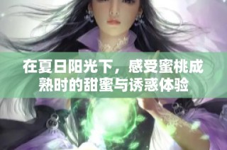 在夏日阳光下，感受蜜桃成熟时的甜蜜与诱惑体验