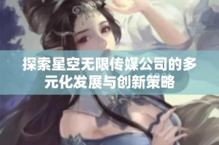 探索星空无限传媒公司的多元化发展与创新策略