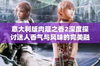 意大利版肉蔻之香2深度探讨迷人香气与风味的完美融合