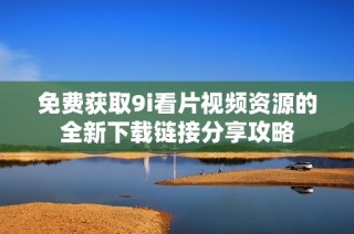 免费获取9i看片视频资源的全新下载链接分享攻略