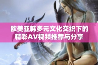 欧美亚韩多元文化交织下的精彩AV视频推荐与分享